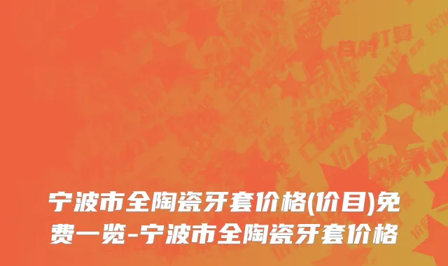 宁波市全陶瓷牙套价格(价目)免费一览-宁波市全陶瓷牙套价格