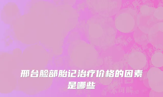 邢台脸部胎记治疗价格的因素是哪些