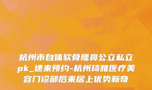 杭州市自体软骨隆鼻公立私立pk_速来预约-杭州琦雅医疗美容门诊部后来居上优势新奇