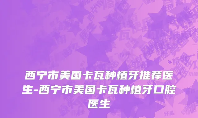 西宁市美国卡瓦种植牙推荐医生-西宁市美国卡瓦种植牙口腔医生