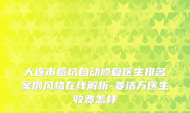 大连市痘坑自动修复医生排名案例风格在线解析-姜浩万医生收费怎样