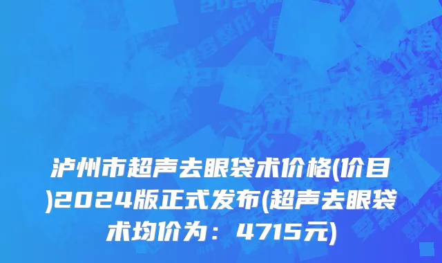 泸州市超声去眼袋术价格(价目)2024版正式发布(超声去眼袋术均价为：4715元)