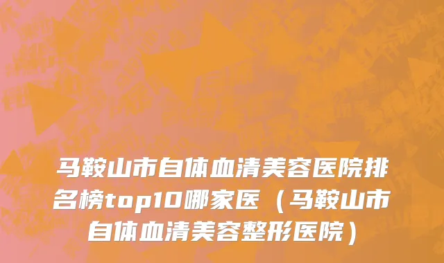 马鞍山市自体血清美容医院排名榜top10哪家医（马鞍山市自体血清美容整形医院）