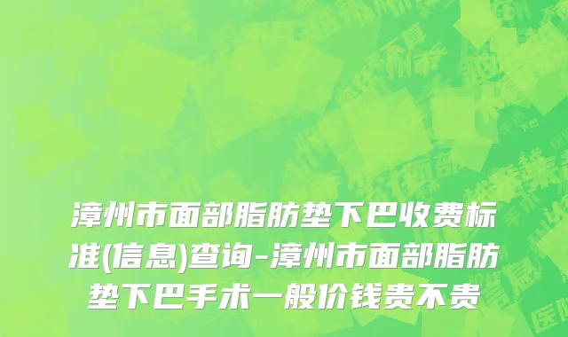 漳州市面部脂肪垫下巴收费标准(信息)查询-漳州市面部脂肪垫下巴手术一般价钱贵不贵