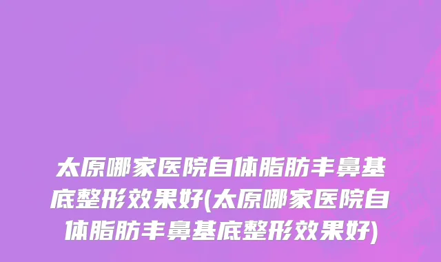 太原哪家医院自体脂肪丰鼻基底整形效果好(太原哪家医院自体脂肪丰鼻基底整形效果好)