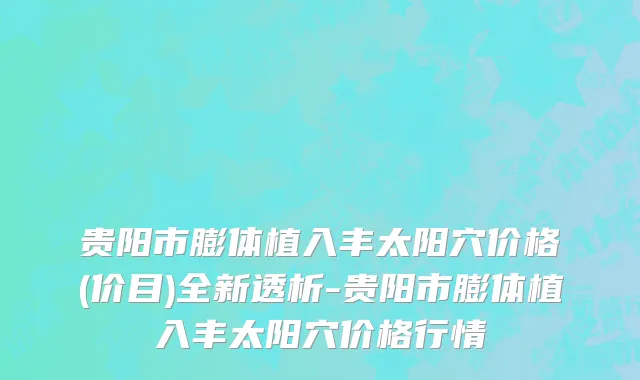 贵阳市膨体植入丰太阳穴价格(价目)全新透析-贵阳市膨体植入丰太阳穴价格行情