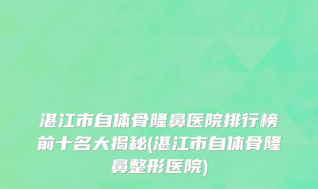 湛江市自体骨隆鼻医院排行榜前十名大揭秘(湛江市自体骨隆鼻整形医院)
