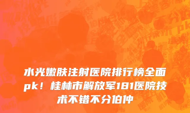 水光嫩肤注射医院排行榜全面pk!桂林市解放军181医院技术不错不分伯仲