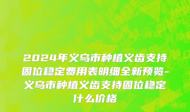 2024年义乌市种植义齿支持固位稳定费用表明细全新预览-义乌市种植义齿支持固位稳定什么价格
