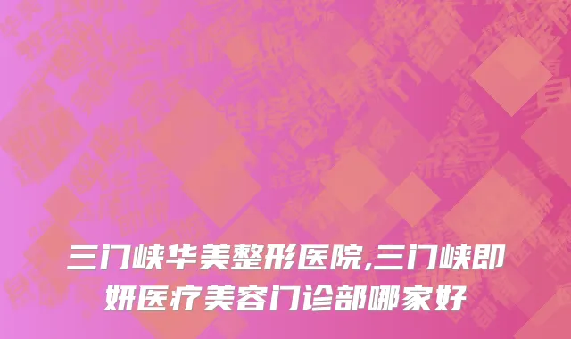 三门峡华美整形医院,三门峡即妍医疗美容门诊部哪家好