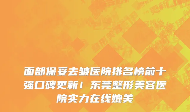 面部保妥去皱医院排名榜前十强口碑更新！东莞整形美容医院实力在线媲美