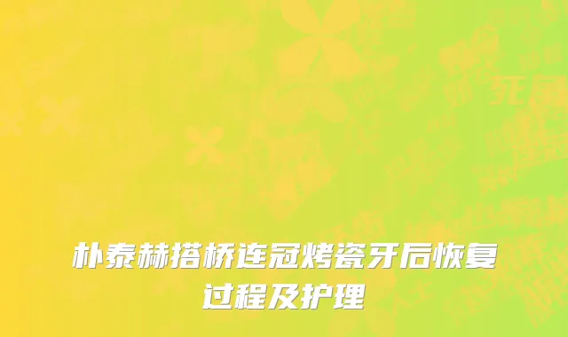 朴泰赫搭桥连冠烤瓷牙后恢复过程及护理