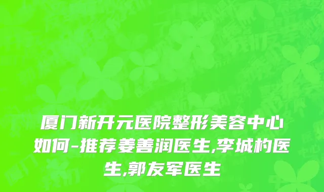 厦门新开元医院整形美容中心如何-推荐姜善润医生,李城杓医生,郭友军医生