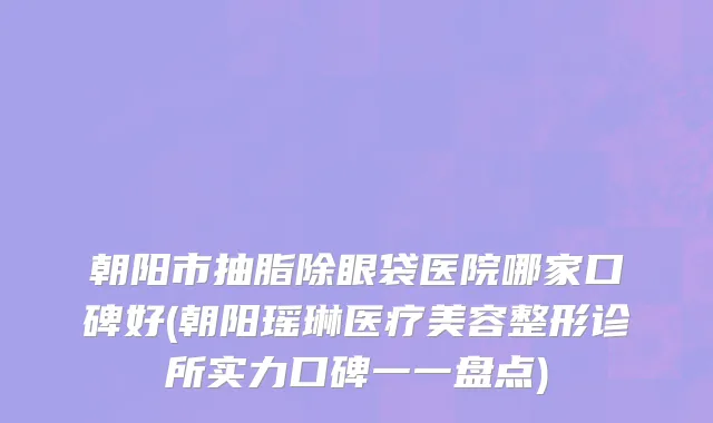 朝阳市抽脂除眼袋医院哪家口碑好(朝阳瑶琳医疗美容整形诊所实力口碑一一盘点)