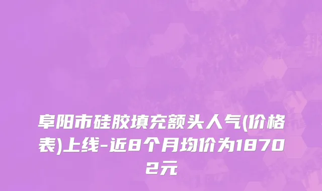 阜阳市硅胶填充额头人气(价格表)上线-近8个月均价为18702元