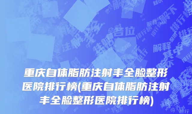 重庆自体脂肪注射丰全脸整形医院排行榜(重庆自体脂肪注射丰全脸整形医院排行榜)