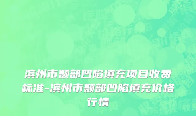 滨州市颞部凹陷填充项目收费标准-滨州市颞部凹陷填充价格行情