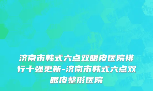 济南市韩式六点双眼皮医院排行十强更新-济南市韩式六点双眼皮整形医院