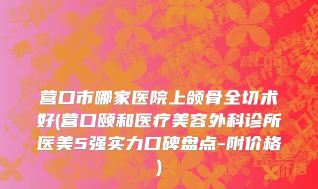 营口市哪家医院上颌骨全切术好(营口颐和医疗美容外科诊所医美5强实力口碑盘点-附价格)