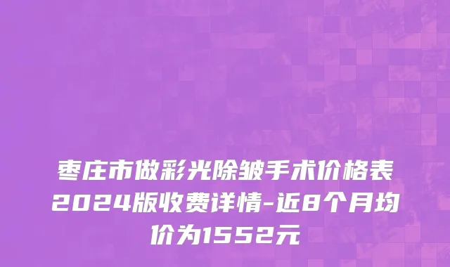 枣庄市做彩光除皱手术价格表2024版收费详情-近8个月均价为1552元