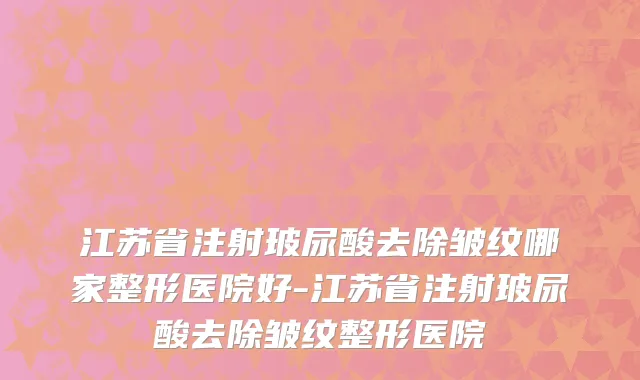 江苏省注射玻尿酸去除皱纹哪家整形医院好-江苏省注射玻尿酸去除皱纹整形医院