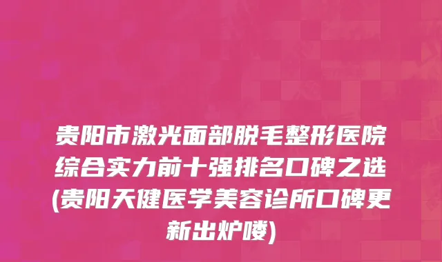 贵阳市激光面部脱毛整形医院综合实力前十强排名口碑之选(贵阳天健医学美容诊所口碑更新出炉喽)