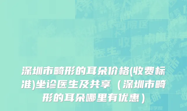 深圳市畸形的耳朵价格(收费标准)坐诊医生及共享（深圳市畸形的耳朵哪里有优惠）