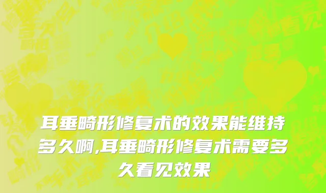 耳垂畸形修复术的效果能维持多久啊,耳垂畸形修复术需要多久看见效果