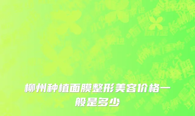 柳州种植面膜整形美容价格一般是多少