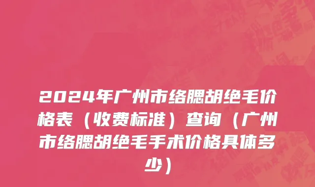 2024年广州市络腮胡绝毛价格表（收费标准）查询（广州市络腮胡绝毛手术价格具体多少）