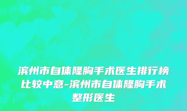滨州市自体隆胸手术医生排行榜比较中意-滨州市自体隆胸手术整形医生