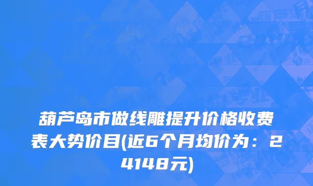葫芦岛市做线雕提升价格收费表大势价目(近6个月均价为：24148元)