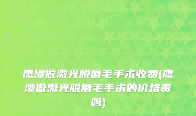 鹰潭做激光脱唇毛手术收费(鹰潭做激光脱唇毛手术的价格贵吗)