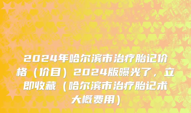 2024年哈尔滨市治疗胎记价格（价目）2024版曝光了，立即收藏（哈尔滨市治疗胎记术大概费用）