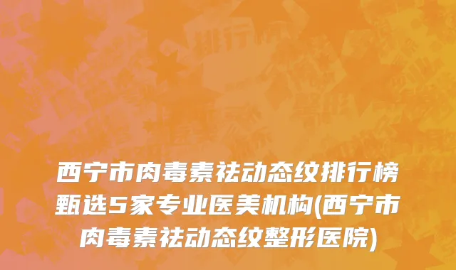 西宁市肉毒素祛动态纹排行榜甄选5家专业医美机构(西宁市肉毒素祛动态纹整形医院)