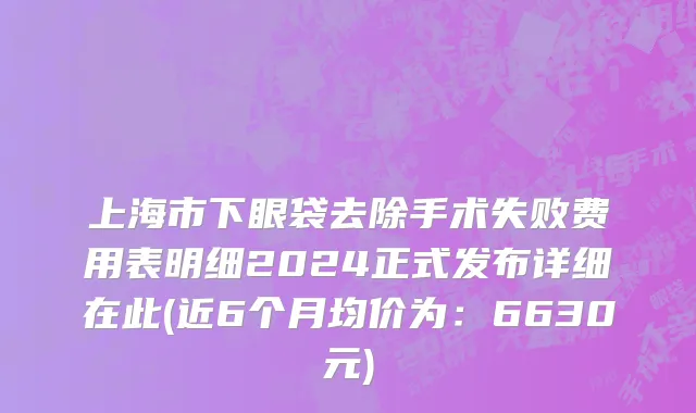 上海市下眼袋去除手术失败费用表明细2024正式发布详细在此(近6个月均价为：6630元)