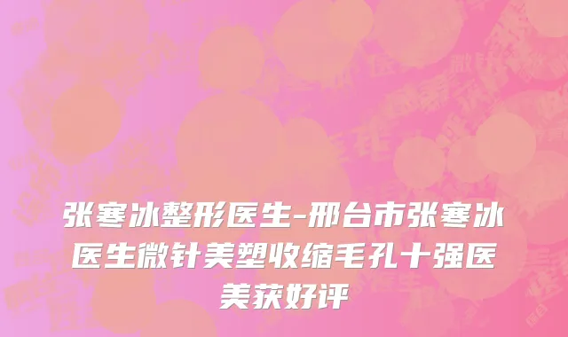 张寒冰整形医生-邢台市张寒冰医生微针美塑收缩毛孔十强医美获好评
