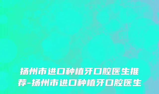 扬州市进口种植牙口腔医生推荐-扬州市进口种植牙口腔医生