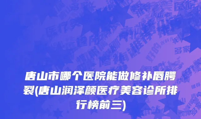 唐山市哪个医院能做修补唇腭裂(唐山润泽颜医疗美容诊所排行榜前三)