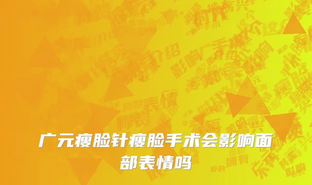 广元瘦脸针瘦脸手术会影响面部表情吗