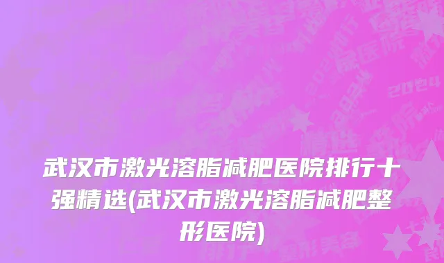武汉市激光溶脂减肥医院排行十强精选(武汉市激光溶脂减肥整形医院)