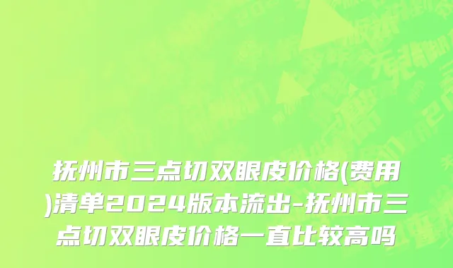 抚州市三点切双眼皮价格(费用)清单2024版本流出-抚州市三点切双眼皮价格一直比较高吗