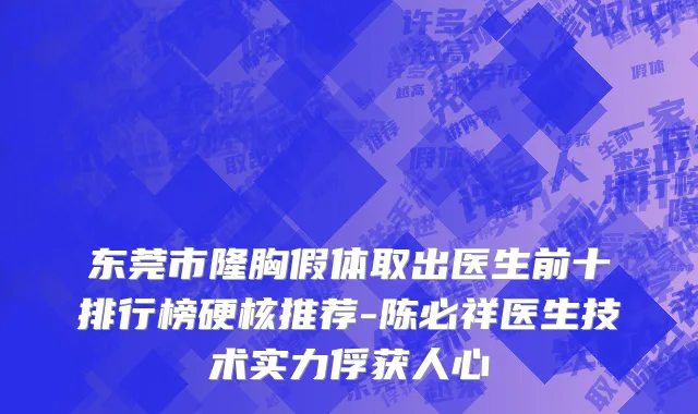 东莞市隆胸假体取出医生前十排行榜硬核推荐-陈必祥医生技术实力俘获人心