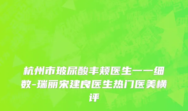 杭州市玻尿酸丰颊医生一一细数-瑞丽宋建良医生热门医美横评