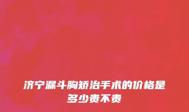 济宁漏斗胸矫治手术的价格是多少贵不贵