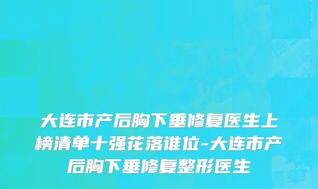 大连市产后胸下垂修复医生上榜清单十强花落谁位-大连市产后胸下垂修复整形医生