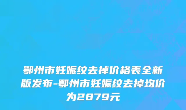 鄂州市妊娠纹去掉价格表全新版发布-鄂州市妊娠纹去掉均价为2879元