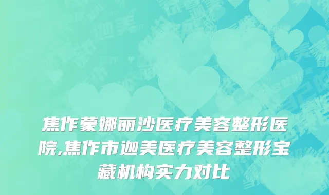 焦作蒙娜丽沙医疗美容整形医院,焦作市迦美医疗美容整形宝藏机构实力对比