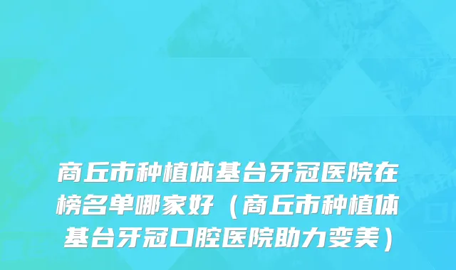 商丘市种植体基台牙冠医院在榜名单哪家好（商丘市种植体基台牙冠口腔医院助力变美）
