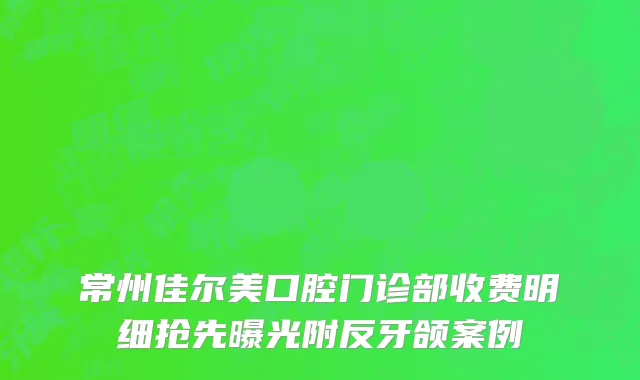 常州佳尔美口腔门诊部收费明细抢先曝光附反牙颌案例